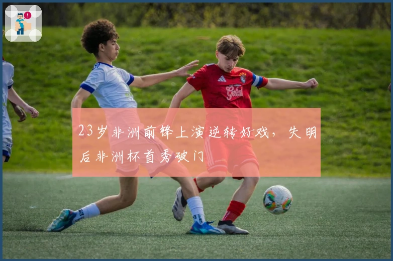 23岁非洲前锋上演逆转好戏，失明后非洲杯首秀破门