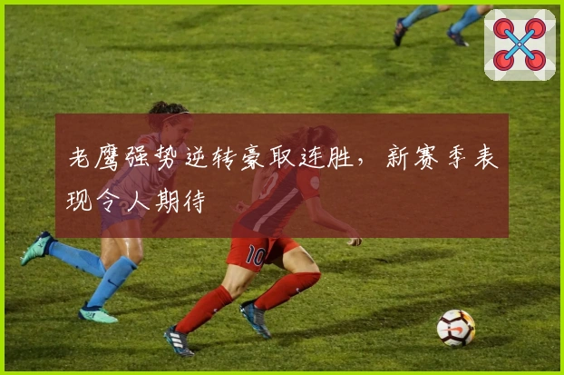 老鹰强势逆转豪取连胜，新赛季表现令人期待