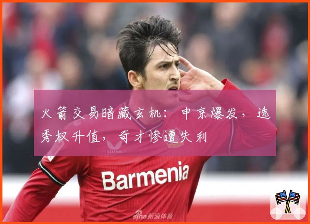 火箭交易暗藏玄机：申京爆发，选秀权升值，奇才惨遭失利