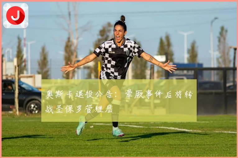 奥斯卡退役公告：晕厥事件后将转战圣保罗管理层