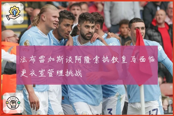 法布雷加斯谈阿隆索执教皇马面临更衣室管理挑战