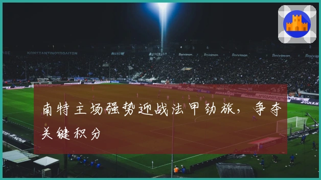 南特主场强势迎战法甲劲旅，争夺关键积分