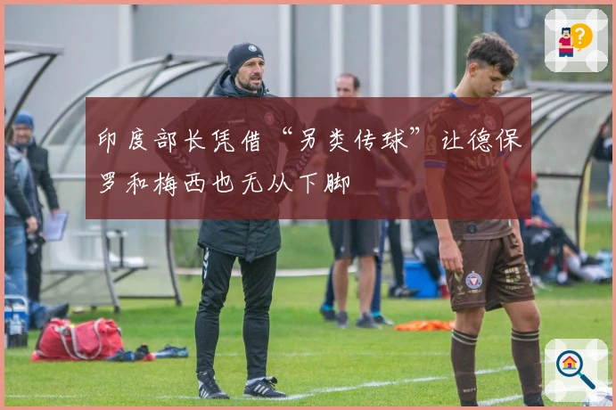 印度部长凭借“另类传球”让德保罗和梅西也无从下脚