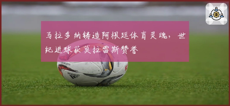 马拉多纳铸造阿根廷体育灵魂，世纪进球获莫拉雷斯赞誉