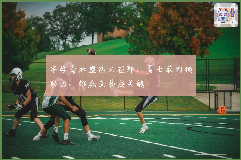 字母哥加盟热火在即，勇士获内线助力，雄鹿交易成关键