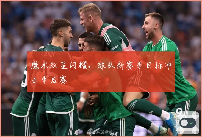 魔术双星闪耀,球队新赛季目标冲击季后赛