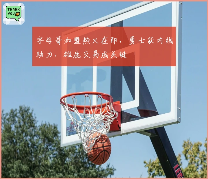 字母哥加盟热火在即，勇士获内线助力，雄鹿交易成关键