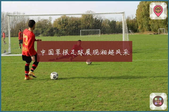 中国草根足球展现湘超风采