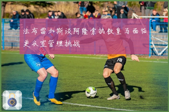 法布雷加斯谈阿隆索执教皇马面临更衣室管理挑战